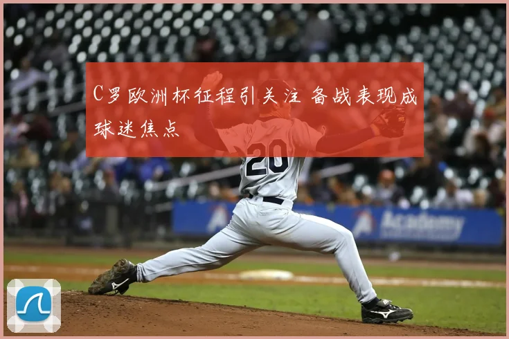 C罗欧洲杯征程引关注 备战表现成球迷焦点