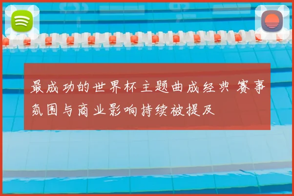 最成功的世界杯主题曲成经典 赛事氛围与商业影响持续被提及