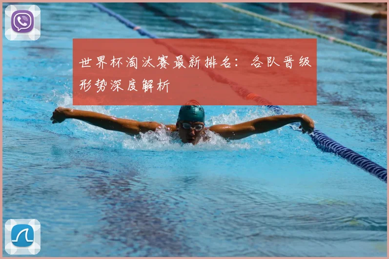世界杯淘汰赛最新排名：各队晋级形势深度解析