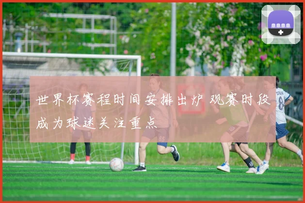 世界杯赛程时间安排出炉 观赛时段成为球迷关注重点