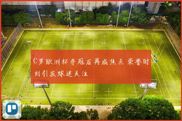 C罗欧洲杯夺冠后再成焦点 荣誉时刻引发球迷关注