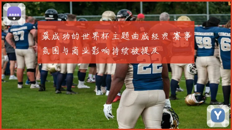 最成功的世界杯主题曲成经典 赛事氛围与商业影响持续被提及