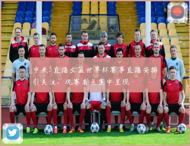 中央5直播女篮世界杯赛事直播安排引关注，观赛看点集中呈现