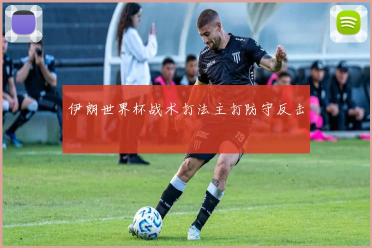 伊朗世界杯战术打法主打防守反击