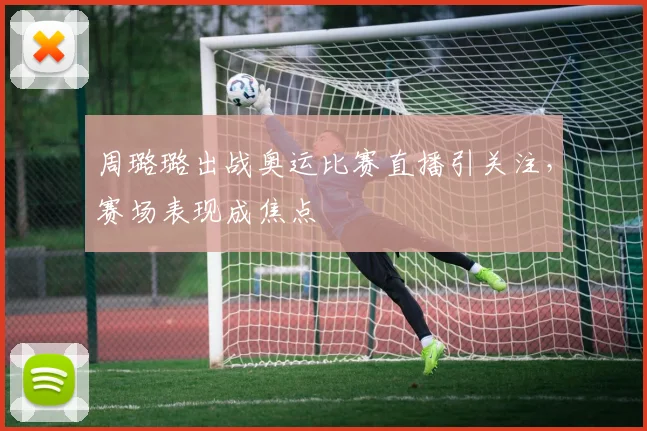周璐璐出战奥运比赛直播引关注，赛场表现成焦点