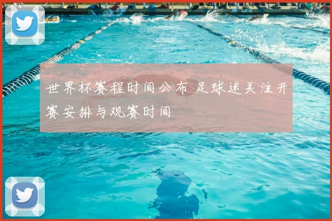 世界杯赛程时间公布 足球迷关注开赛安排与观赛时间