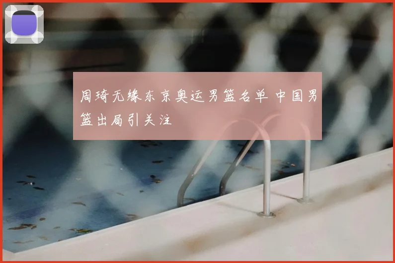 周琦无缘东京奥运男篮名单 中国男篮出局引关注