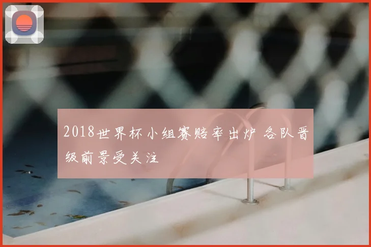 2018世界杯小组赛赔率出炉 各队晋级前景受关注