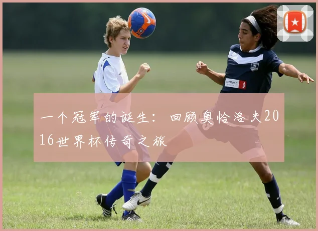 一个冠军的诞生：回顾奥恰洛夫2016世界杯传奇之旅