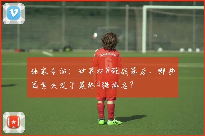 独家专访：世界杯8强战幕后，哪些因素决定了最终4强排名？
