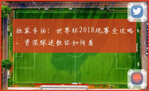 独家专访：世界杯2018观赛全攻略，资深球迷教你如何看