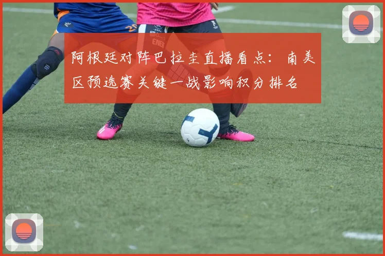 阿根廷对阵巴拉圭直播看点：南美区预选赛关键一战影响积分排名