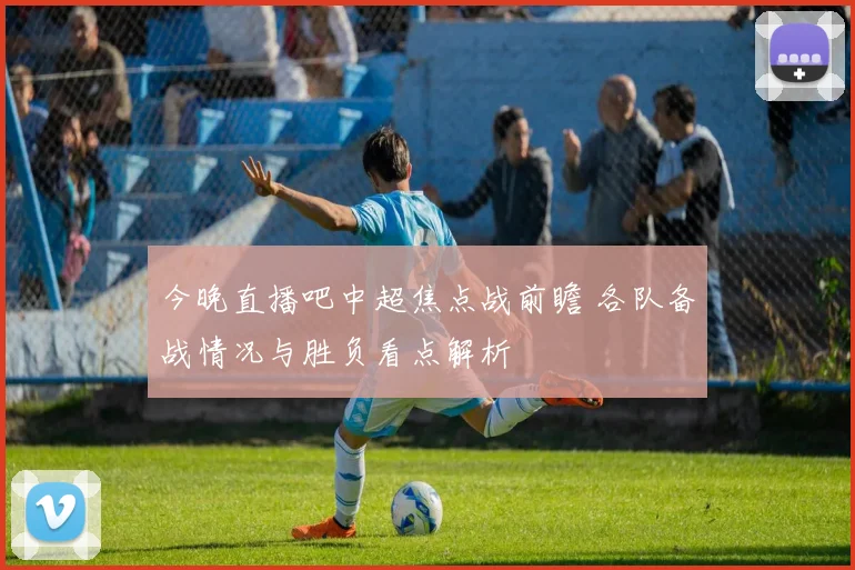 今晚直播吧中超焦点战前瞻 各队备战情况与胜负看点解析