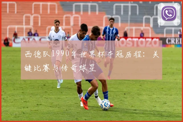 西德队1990年世界杯夺冠历程：关键比赛与传奇球星