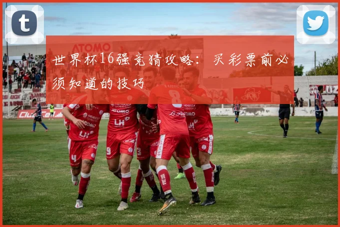 世界杯16强竞猜攻略：买彩票前必须知道的技巧