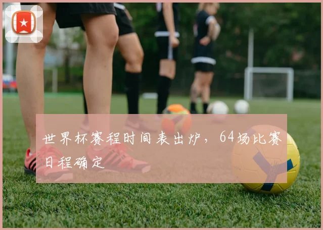 世界杯赛程时间表出炉，64场比赛日程确定