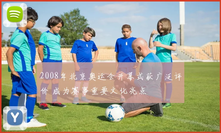 2008年北京奥运会开幕式获广泛评价 成为赛事重要文化亮点