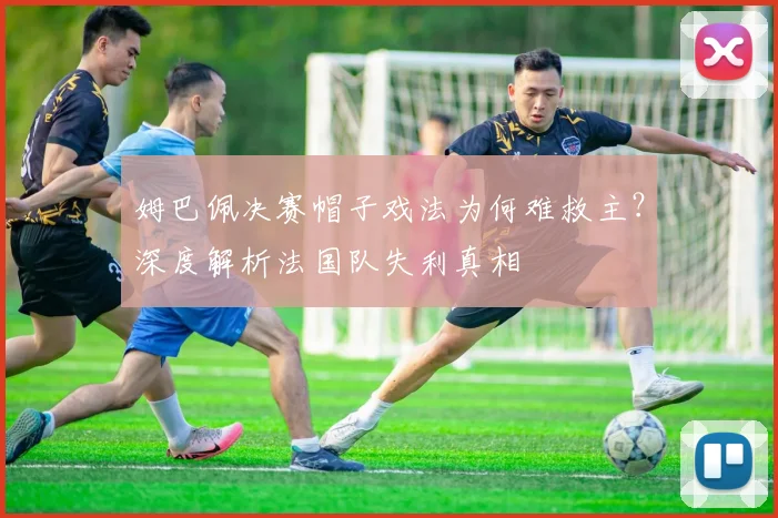 姆巴佩决赛帽子戏法为何难救主？深度解析法国队失利真相