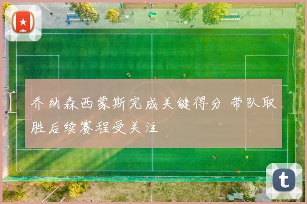 乔纳森西蒙斯完成关键得分 带队取胜后续赛程受关注