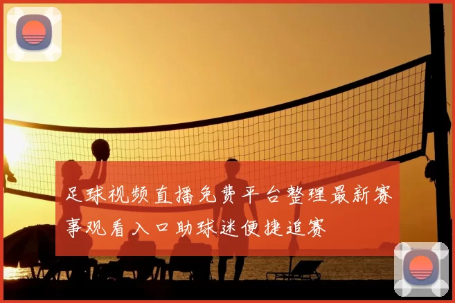 足球视频直播免费平台整理最新赛事观看入口助球迷便捷追赛