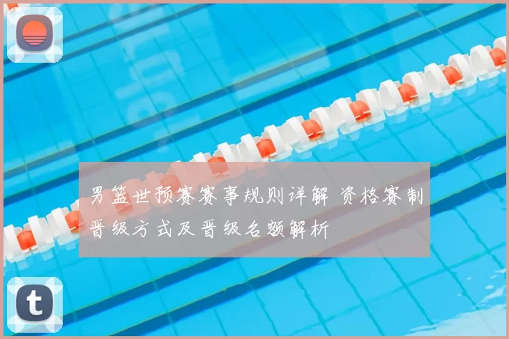 男篮世预赛赛事规则详解 资格赛制晋级方式及晋级名额解析