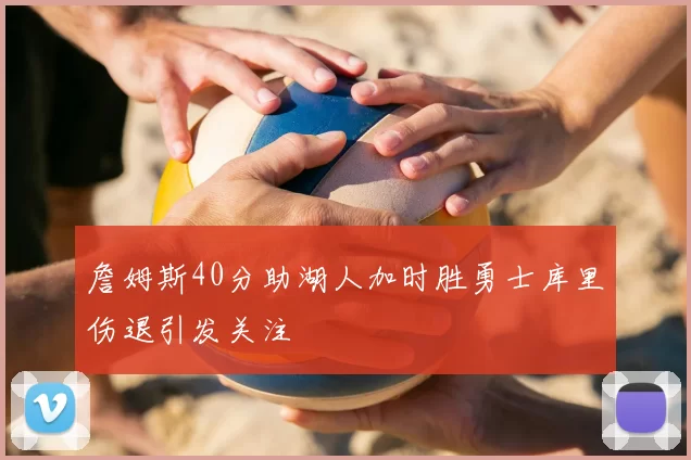 詹姆斯40分助湖人加时胜勇士库里伤退引发关注