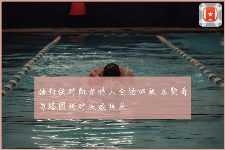 独行侠对凯尔特人全场回放 东契奇与塔图姆对决成焦点