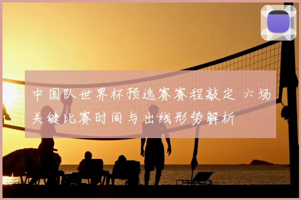 中国队世界杯预选赛赛程敲定 六场关键比赛时间与出线形势解析