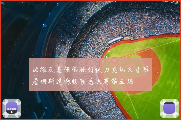 诺维茨基领衔独行侠力克热火夺冠詹姆斯遗憾收官总决赛第五场