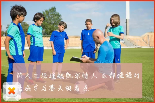 热火主场迎战凯尔特人 东部强强对话成季后赛关键看点