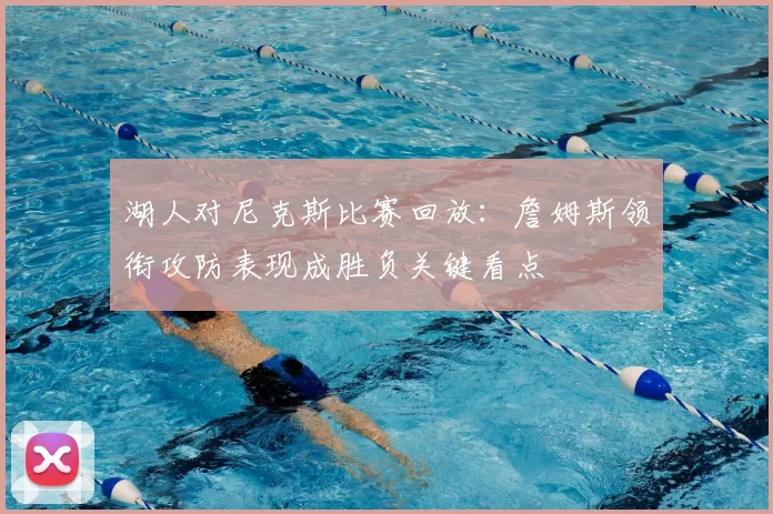 湖人对尼克斯比赛回放：詹姆斯领衔攻防表现成胜负关键看点