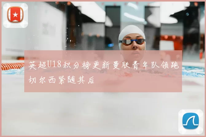 英超U18积分榜更新曼联青年队领跑切尔西紧随其后