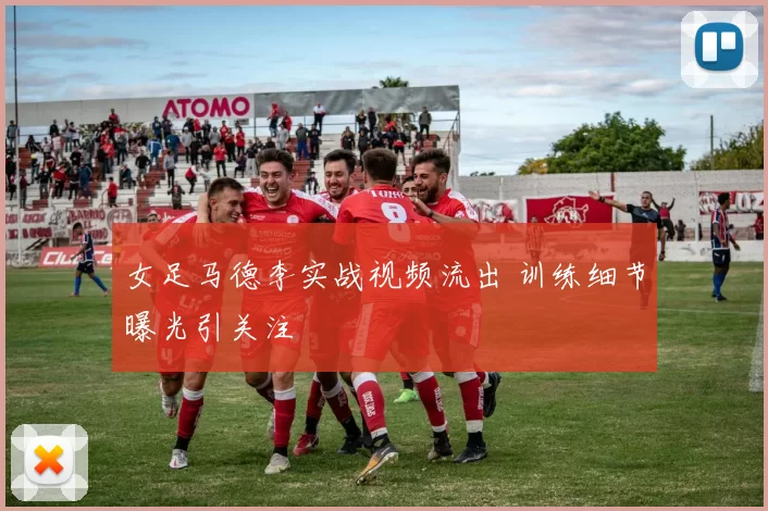 女足马德李实战视频流出 训练细节曝光引关注