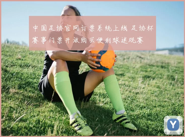 中国足协官网订票系统上线 足协杯赛事门票开放购买便利球迷观赛