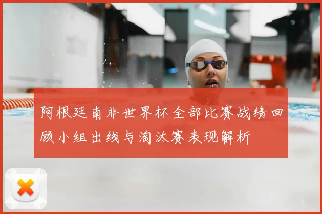 阿根廷南非世界杯全部比赛战绩回顾小组出线与淘汰赛表现解析