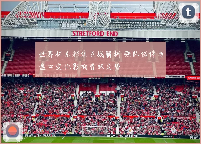 世界杯竞彩焦点战解析 强队伤停与盘口变化影响晋级走势