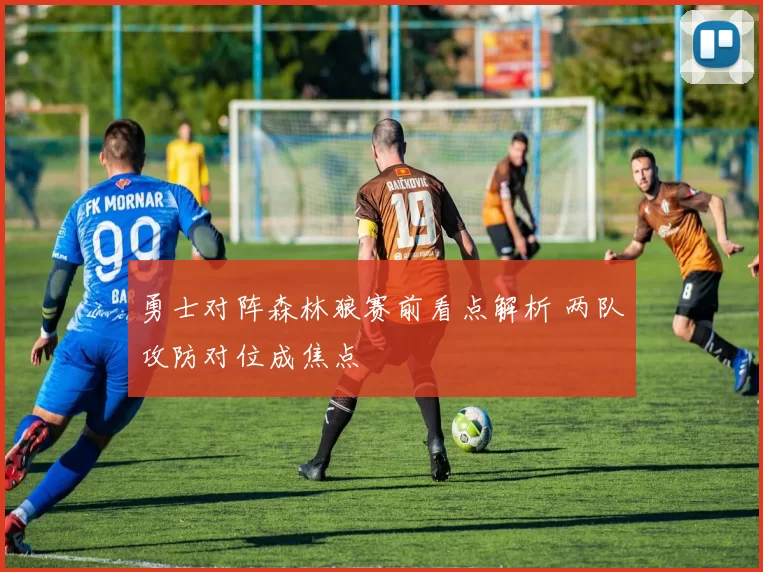 勇士对阵森林狼赛前看点解析 两队攻防对位成焦点