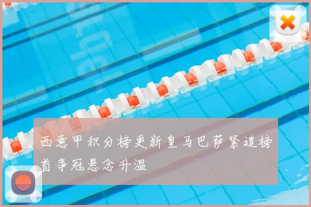 西意甲积分榜更新皇马巴萨紧追榜首争冠悬念升温