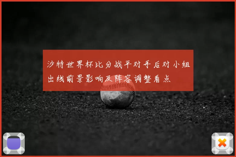 沙特世界杯比分战平对手后对小组出线前景影响及阵容调整看点