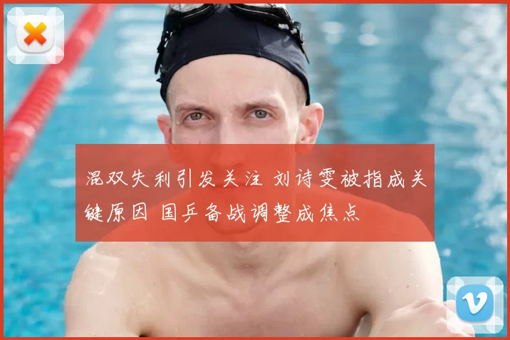 混双失利引发关注 刘诗雯被指成关键原因 国乒备战调整成焦点