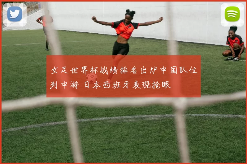 女足世界杯战绩排名出炉中国队位列中游 日本西班牙表现抢眼