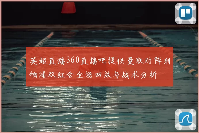 英超直播360直播吧提供曼联对阵利物浦双红会全场回放与战术分析