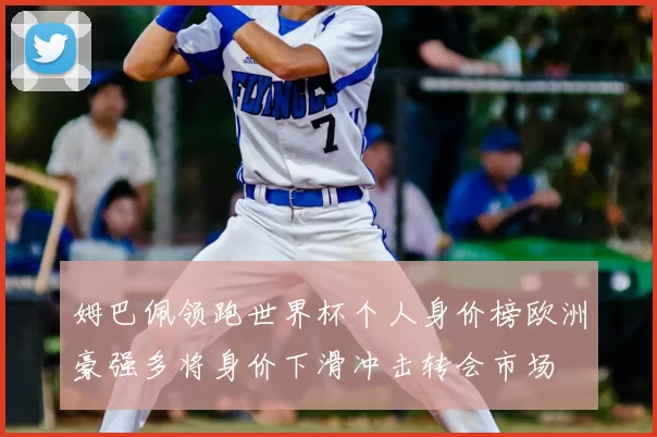 姆巴佩领跑世界杯个人身价榜欧洲豪强多将身价下滑冲击转会市场