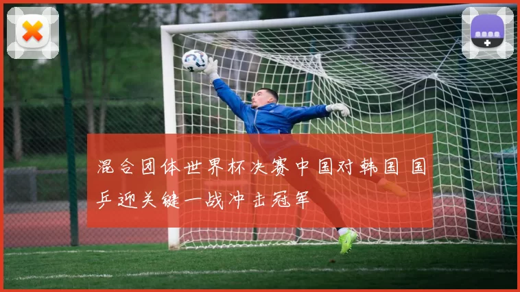 混合团体世界杯决赛中国对韩国 国乒迎关键一战冲击冠军