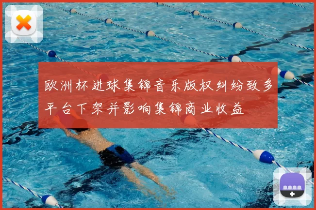 欧洲杯进球集锦音乐版权纠纷致多平台下架并影响集锦商业收益
