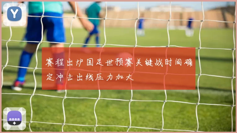 赛程出炉国足世预赛关键战时间确定冲击出线压力加大
