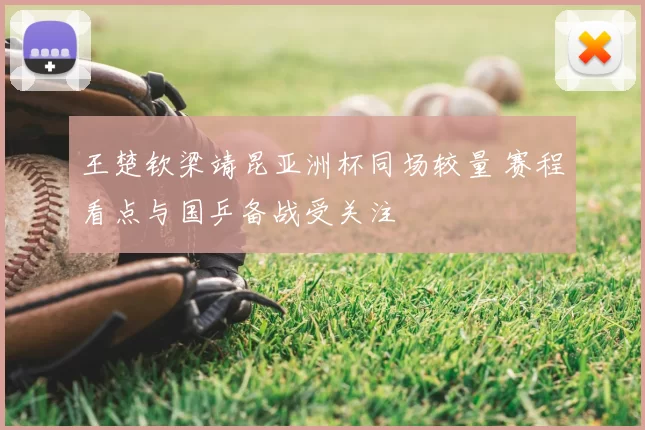 王楚钦梁靖昆亚洲杯同场较量 赛程看点与国乒备战受关注