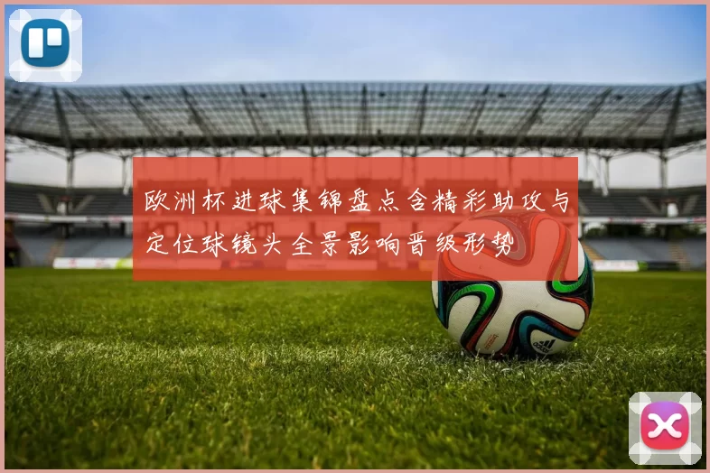 欧洲杯进球集锦盘点含精彩助攻与定位球镜头全景影响晋级形势
