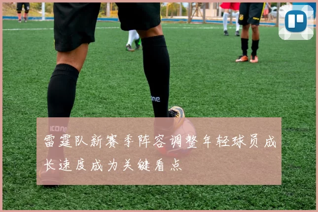 雷霆队新赛季阵容调整年轻球员成长速度成为关键看点