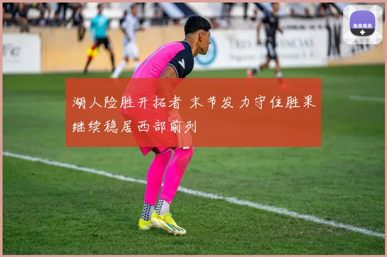 湖人险胜开拓者 末节发力守住胜果继续稳居西部前列